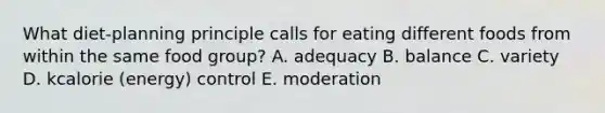 What diet-planning principle calls for eating different foods from within the same food group? A. adequacy B. balance C. variety D. kcalorie (energy) control E. moderation