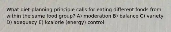 What diet-planning principle calls for eating different foods from within the same food group? A) moderation B) balance C) variety D) adequacy E) kcalorie (energy) control