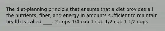 The diet-planning principle that ensures that a diet provides all the nutrients, fiber, and energy in amounts sufficient to maintain health is called ____. 2 cups 1/4 cup 1 cup 1/2 cup 1 1/2 cups