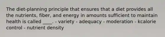 The diet-planning principle that ensures that a diet provides all the nutrients, fiber, and energy in amounts sufficient to maintain health is called ____. - variety - adequacy - moderation - kcalorie control - nutrient density