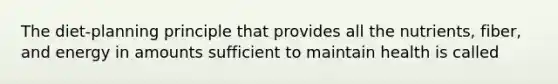 The diet-planning principle that provides all the nutrients, fiber, and energy in amounts sufficient to maintain health is called