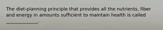 The diet-planning principle that provides all the nutrients, fiber and energy in amounts sufficient to maintain health is called ______________.