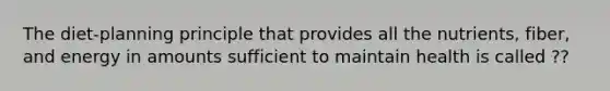 The diet-planning principle that provides all the nutrients, fiber, and energy in amounts sufficient to maintain health is called ??