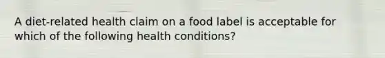 A diet-related health claim on a food label is acceptable for which of the following health conditions?