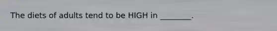The diets of adults tend to be HIGH in ________.