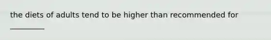 the diets of adults tend to be higher than recommended for _________