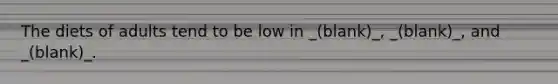 The diets of adults tend to be low in _(blank)_, _(blank)_, and _(blank)_.