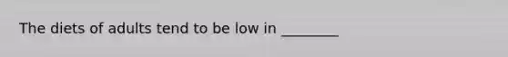 The diets of adults tend to be low in ________