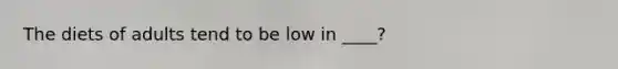 The diets of adults tend to be low in ____?