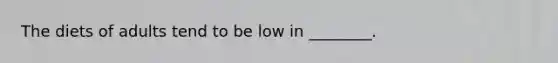 The diets of adults tend to be low in ________.