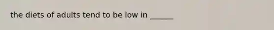 the diets of adults tend to be low in ______