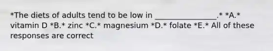 *The diets of adults tend to be low in ________________.* *A.* vitamin D *B.* zinc *C.* magnesium *D.* folate *E.* All of these responses are correct