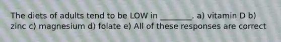 The diets of adults tend to be LOW in ________. a) vitamin D b) zinc c) magnesium d) folate e) All of these responses are correct