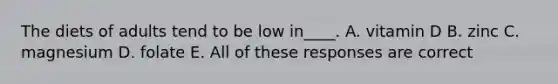 The diets of adults tend to be low in____. A. vitamin D B. zinc C. magnesium D. folate E. All of these responses are correct
