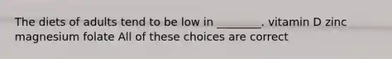 The diets of adults tend to be low in ________. vitamin D zinc magnesium folate All of these choices are correct
