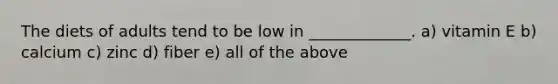 The diets of adults tend to be low in _____________. a) vitamin E b) calcium c) zinc d) fiber e) all of the above