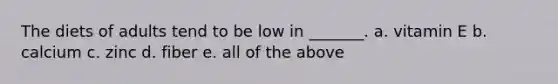The diets of adults tend to be low in _______. a. vitamin E b. calcium c. zinc d. fiber e. all of the above