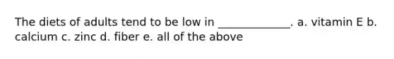The diets of adults tend to be low in _____________. a. vitamin E b. calcium c. zinc d. fiber e. all of the above