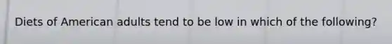 Diets of American adults tend to be low in which of the following?