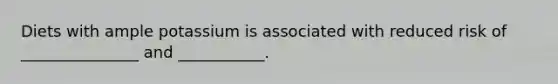 Diets with ample potassium is associated with reduced risk of _______________ and ___________.