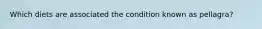 Which diets are associated the condition known as pellagra?