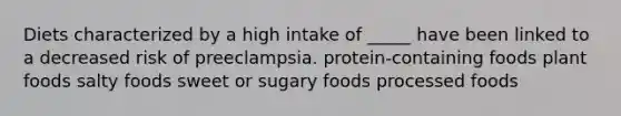 Diets characterized by a high intake of _____ have been linked to a decreased risk of preeclampsia. protein-containing foods plant foods salty foods sweet or sugary foods processed foods