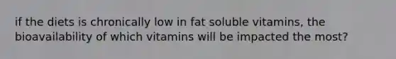 if the diets is chronically low in fat soluble vitamins, the bioavailability of which vitamins will be impacted the most?