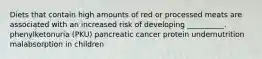 Diets that contain high amounts of red or processed meats are associated with an increased risk of developing __________. phenylketonuria (PKU) pancreatic cancer protein undernutrition malabsorption in children