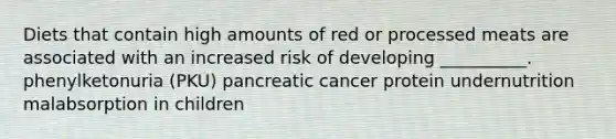 Diets that contain high amounts of red or processed meats are associated with an increased risk of developing __________. phenylketonuria (PKU) pancreatic cancer protein undernutrition malabsorption in children