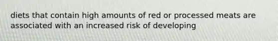 diets that contain high amounts of red or processed meats are associated with an increased risk of developing