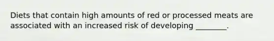 Diets that contain high amounts of red or processed meats are associated with an increased risk of developing ________.