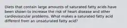 Diets that contain large amounts of saturated fatty acids have been shown to increase the risk of heart disease and other cardiovascular problems. What makes a saturated fatty acid different from an unsaturated fatty acid?