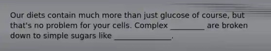 Our diets contain much more than just glucose of course, but that's no problem for your cells. Complex _________ are broken down to simple sugars like _______________.