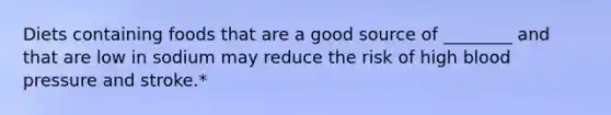 Diets containing foods that are a good source of ________ and that are low in sodium may reduce the risk of high <a href='https://www.questionai.com/knowledge/kD0HacyPBr-blood-pressure' class='anchor-knowledge'>blood pressure</a> and stroke.*