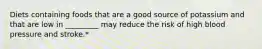 Diets containing foods that are a good source of potassium and that are low in _________ may reduce the risk of high blood pressure and stroke.*