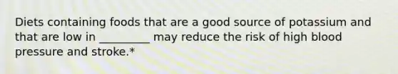 Diets containing foods that are a good source of potassium and that are low in _________ may reduce the risk of high blood pressure and stroke.*