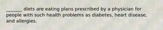 _______ diets are eating plans prescribed by a physician for people with such health problems as diabetes, heart disease, and allergies.