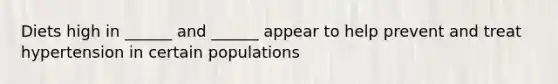 Diets high in ______ and ______ appear to help prevent and treat hypertension in certain populations