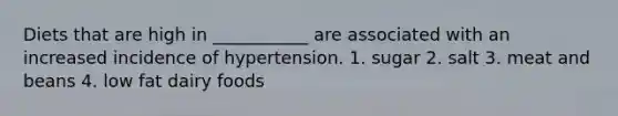 Diets that are high in ___________ are associated with an increased incidence of hypertension. 1. sugar 2. salt 3. meat and beans 4. low fat dairy foods