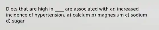 Diets that are high in ____ are associated with an increased incidence of hypertension. a) calcium b) magnesium c) sodium d) sugar