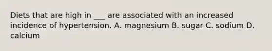 Diets that are high in ___ are associated with an increased incidence of hypertension. A. magnesium B. sugar C. sodium D. calcium