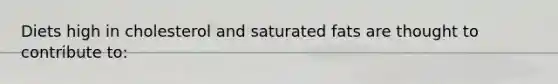 Diets high in cholesterol and saturated fats are thought to contribute to: