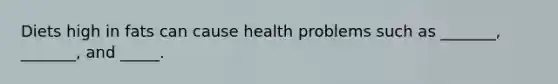 Diets high in fats can cause health problems such as _______, _______, and _____.