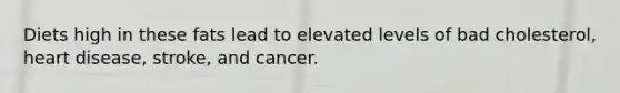 Diets high in these fats lead to elevated levels of bad cholesterol, heart disease, stroke, and cancer.