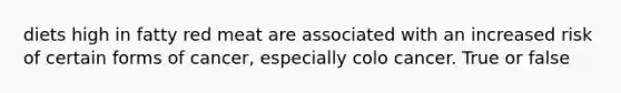 diets high in fatty red meat are associated with an increased risk of certain forms of cancer, especially colo cancer. True or false