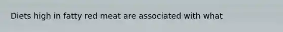 Diets high in fatty red meat are associated with what