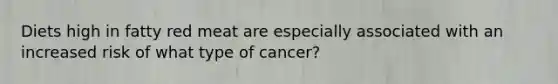 Diets high in fatty red meat are especially associated with an increased risk of what type of cancer?