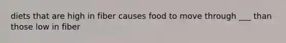 diets that are high in fiber causes food to move through ___ than those low in fiber