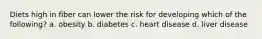 Diets high in fiber can lower the risk for developing which of the following? a. obesity b. diabetes c. heart disease d. liver disease