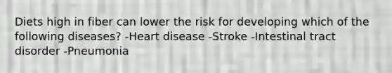 Diets high in fiber can lower the risk for developing which of the following diseases? -Heart disease -Stroke -Intestinal tract disorder -Pneumonia